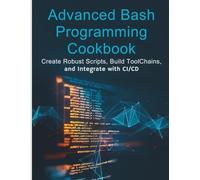 Advanced Bash Programming Cookbook: Create Robust Scripts, Build Toolchains, and Integrate with CI/CD