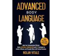ADVANCED BODY LANGUAGE: Make Your Communication Effective: Master Nonverbal Communication and NLP Techniques to Analyze, Influence, and Persuade Others, with Practical Exercises.