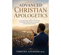Advanced Christian Apologetics: A Comprehensive Defense Of The Faith In An Age Of Skepticism, Secularism, and Spiritual Confusion