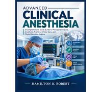 Advanced Clinical Anesthesia: A Comprehensive Study Guide to Perioperative Care, Anesthetic Practice, Critical Care, and Clinical Decision-Making