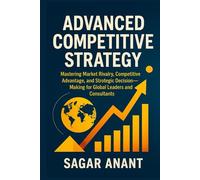 Advanced Competitive Strategy: Mastering Market Rivalry, Competitive Advantage, and Strategic Decision-Making for Global Leaders and Consultants