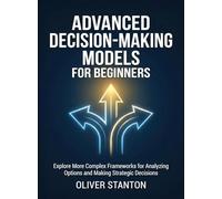 Advanced Decision-Making Models for Beginners: Explore More Complex Frameworks for Analyzing Options and Making Strategic Decisions