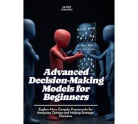 Advanced Decision-Making Models for Beginners: Explore More Complex Frameworks for Analyzing Options and Making Strategic Decisions
