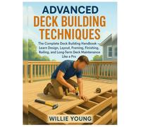 Advanced Deck Building Techniques: The Complete Deck Building Handbook - Learn Design, Layout, Framing, Finishing, Railing, and Long-Term Deck Maintenance Like a Pro