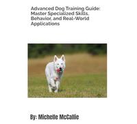 Advanced Dog Training Guide: Master Specialized Skills , Behavior, and Real-World Applications