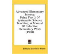 Advanced Elementary Science: Being Part 2 of Systematic Science Teaching, a Manual of Inductive Elementary Work (1900) Howe, Edward Gardnier (Auteur)