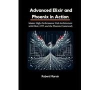 Advanced Elixir and Phoenix in Action: Master High-Performance Web Architecture with Elixir, OTP, and the Phoenix Framework