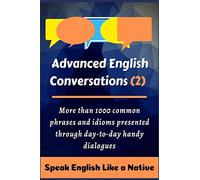 Advanced English Conversations (2): Speak English Like A Native: More Than 1000 Common Phrases And Idioms Presented Through Day-To-Day Handy Dialogues