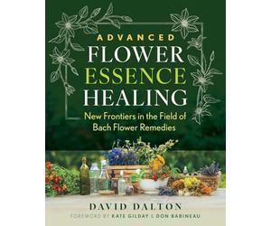 Advanced Flower Essence Healing: New Frontiers in the Field of Bach Flower Remedies