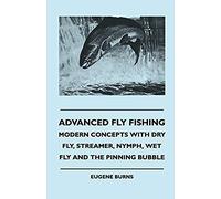 Advanced Fly Fishing - Modern Concepts With Dry Fly, Streamer, Nymph, Wet Fly And The Pinning Bubble