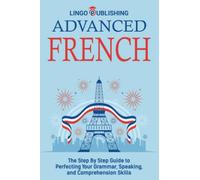 Advanced French: The Step By Step Guide to Perfecting Your Grammar, Speaking, and Comprehension Skills