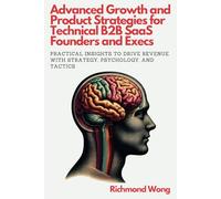 Advanced Growth and Product Strategies For Technical B2B SaaS Founders and Execs: Practical Insights to Drive Revenue with Strategy, Psychology, and Tactics