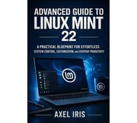 ADVANCED GUIDE TO LINUX MINT 22: A PRACTICAL BLUEPRINT FOR EFFORTLESS SYSTEM CONTROL, CUSTOMIZATION, AND EVERYDAY PRODUCTIVITY