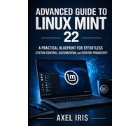 ADVANCED GUIDE TO LINUX MINT 22: A PRACTICAL BLUEPRINT FOR EFFORTLESS SYSTEM CONTROL, CUSTOMIZATION, AND EVERYDAY PRODUCTIVITY