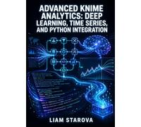 ADVANCED KNIME ANALYTICS: DEEP LEARNING, TIME SERIES, AND PYTHON INTEGRATION: Production Data Science Workflows for Enterprise Applications