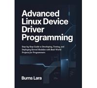 Advanced Linux Device Driver Programming: Step-by-Step Guide to Developing, Testing, and Deploying Kernel Modules with Real-World Projects for Programmers