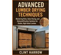 Advanced Lumber Drying Techniques: Kilns, Solar, and Dehumidification for High-Quality Wood: Mastering Kilns, Solar Drying, and Dehumidification Systems for Stable, High-Value Lumber