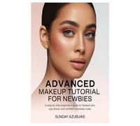 Advanced Makeup Tutorial for Newbies: A Step-by-Step Beginner’s Guide to Flawless Skin, Eyes, Brows, and Confident Everyday Looks