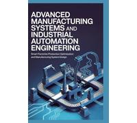 ADVANCED MANUFACTURING SYSTEMS AND INDUSTRIAL AUTOMATION ENGINEERING: Smart Factories Production Optimization and Manufacturing System Design