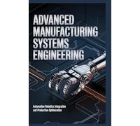 ADVANCED MANUFACTURING SYSTEMS ENGINEERING: automation robotics integration and production optimization