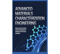 ADVANCED MATERIALS CHARACTERIZATION ENGINEERING: Microstructure Analysis Mechanical Testing and Materials Performance Evaluation