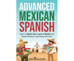 Advanced Mexican Spanish: Learn to Speak Like a Local in Mexico and Master Nuances and Slang with Ease