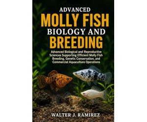 ADVANCED MOLLY FISH BIOLOGY AND BREEDING: Advanced Biological and Reproductive Sciences Supporting Efficient Molly Fish Breeding, Genetic Conservation, and Commercial Aquaculture Operations