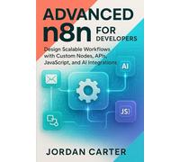 Advanced n8n for Developers: Design Scalable Workflows with Custom Nodes, APIs, JavaScript, and AI Integrations