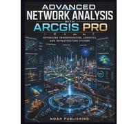 Advanced Network Analysis with ArcGIS Pro: A Practical Guide to Transportation Routing, Logistics Optimization, Emergency Response, Facility Planning, ... Studies, and Infrastructure Decision Making