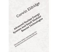 Advanced Nuclear Energy Systems And Small Modular Reactor Technologies: Innovations, Safety, and Integration for the Next Generation of Nuclear Power