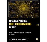 ADVANCED PRACTICAL RUST PROGRAMMING BIBLE: From Core Concepts to Advanced Projects