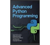 ADVANCED PYTHON PROGRAMMING: High-performance code structuring concurrency patterns and advanced language internals