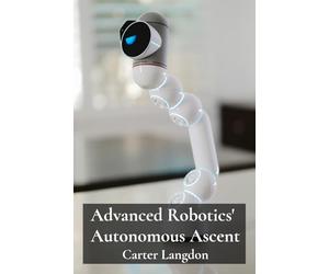 Advanced Robotics' Autonomous Ascent: Delving into cutting-edge robotic technologies, constructing smart machines, automating industrial processes for enhanced efficiency and productivity