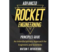 ADVANCED ROCKET ENGINEERING PRINCIPLES GUIDE: An Interdisciplinary Approach for Engineers and Scientists