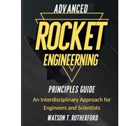 ADVANCED ROCKET ENGINEERING PRINCIPLES GUIDE: An Interdisciplinary Approach for Engineers and Scientists