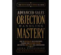 ADVANCED SALES OBJECTION HANDLING MASTERY: How to Neutralize Sales Resistance, Training Your Response System, and Control High-Stakes Deal Conversations