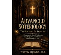 Advanced Soteriology: The Doctrine Of Salvation: A Comprehensive Study Of Redemption, Grace, Justification, Sanctification, and Eternal Life In Christ