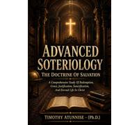 Advanced Soteriology: The Doctrine Of Salvation: A Comprehensive Study Of Redemption, Grace, Justification, Sanctification, and Eternal Life In Christ