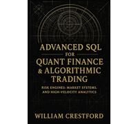 Advanced SQL for Quant Finance & Algorithmic Trading: Risk Engines, Market Systems, and High-Velocity Analytics: Advanced Techniques for Market Data Modeling, Analytics, and Trading Infrastructure