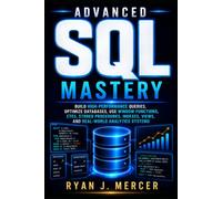 Advanced SQL Mastery: Build High-Performance Queries, Optimize Databases, Use Window Functions, CTEs, Stored Procedures, Indexes, Views, and Real-World Analytics Systems