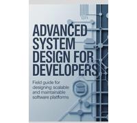 Advanced System Design for Developers: Field Guide for Designing Scalable and Maintainable Software Platforms