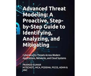 Advanced Threat Modeling: A Proactive, Step-by-Step Guide to Identifying, Analyzing, and Mitigating: Cybersecurity Threats Across Modern Applications, Networks, and Cloud Systems