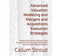 Advanced Valuation Modeling and Mergers and Acquisitions Execution Strategies: Mastering Financial Models, Deal Structuring, and Strategic Integration for Successful M&A Outcomes