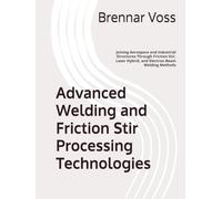 Advanced Welding and Friction Stir Processing Technologies: Joining Aerospace and Industrial Structures Through Friction Stir, Laser Hybrid, and Electron Beam Welding Methods