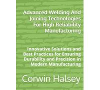 Advanced Welding And Joining Technologies For High Reliability Manufacturing: Innovative Solutions and Best Practices for Ensuring Durability and Precision in Modern Manufacturing