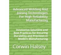 Advanced Welding And Joining Technologies For High Reliability Manufacturing: Innovative Solutions and Best Practices for Ensuring Durability and Precision in Modern Manufacturing