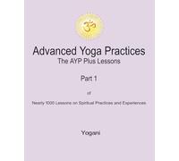 Advanced Yoga Practices - The AYP Plus Lessons: Part 1 of Nearly 1000 Lessons on Spiritual Practices and Experiences