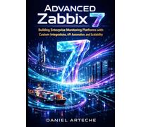 Advanced Zabbix 7: Building Enterprise, Monitoring Platforms with Custom Integrations, API Automation, and Scalability