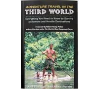 Adventure Travel in the Third World: Everything You Need to Know to Survive in Remote and Hostile Destinations