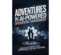 Adventures in AI-Powered Operations Management: Unlock the Power of AI to Transform Your Daily Operations